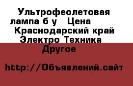 Ультрофеолетовая лампа б/у › Цена ­ 350 - Краснодарский край Электро-Техника » Другое   